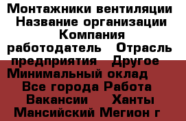 Монтажники вентиляции › Название организации ­ Компания-работодатель › Отрасль предприятия ­ Другое › Минимальный оклад ­ 1 - Все города Работа » Вакансии   . Ханты-Мансийский,Мегион г.